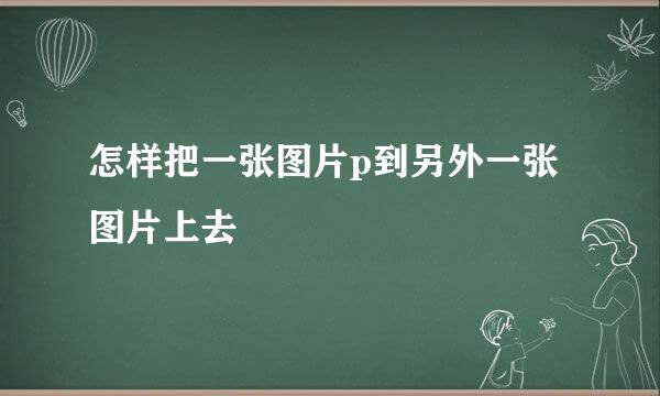 怎样把一张图片p到另外一张图片上去