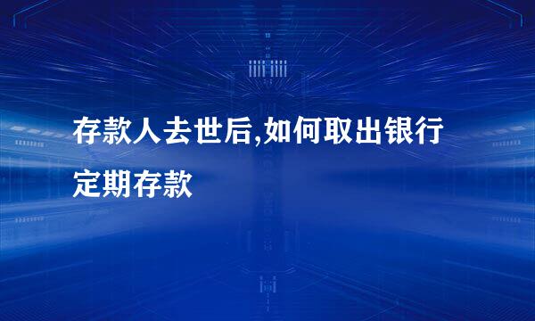 存款人去世后,如何取出银行定期存款
