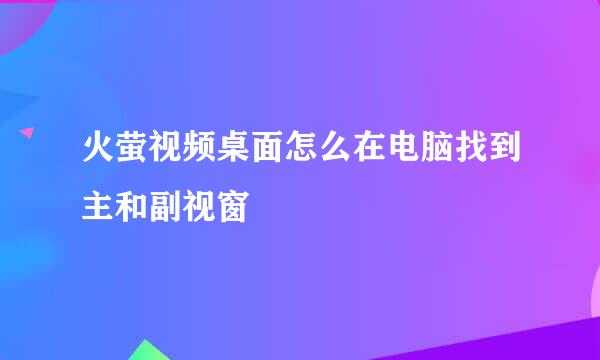 火萤视频桌面怎么在电脑找到主和副视窗