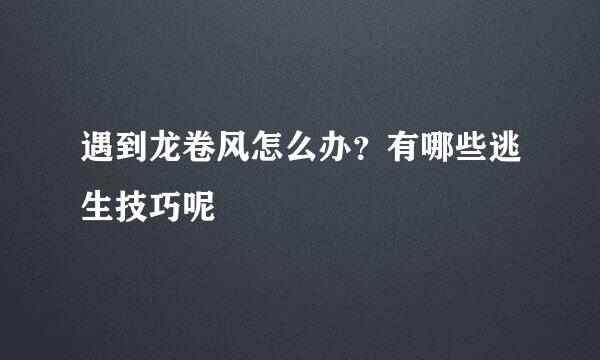 遇到龙卷风怎么办？有哪些逃生技巧呢