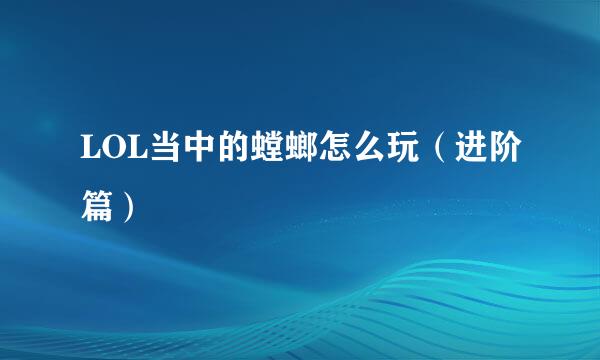 LOL当中的螳螂怎么玩（进阶篇）