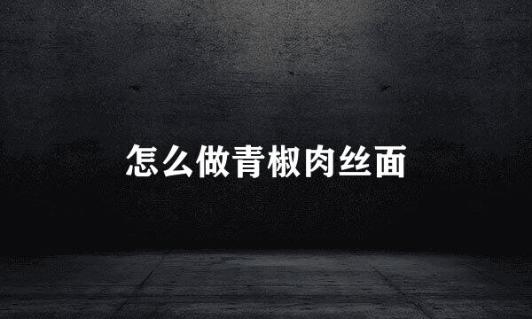 怎么做青椒肉丝面