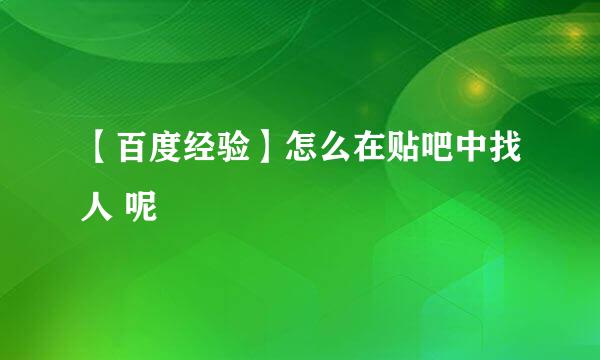 【百度经验】怎么在贴吧中找人 呢