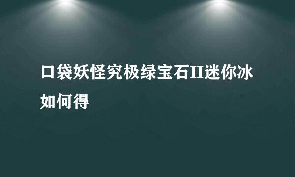口袋妖怪究极绿宝石II迷你冰如何得
