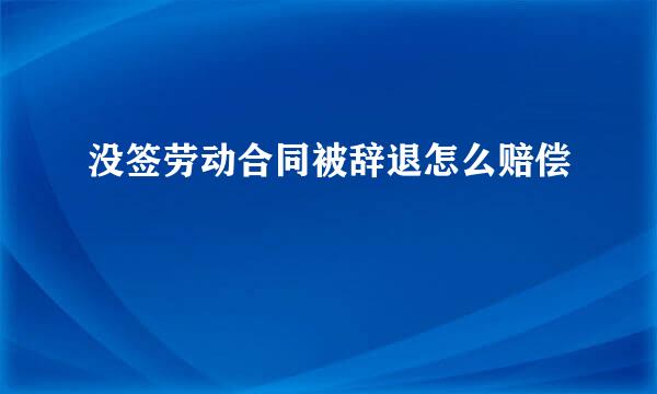 没签劳动合同被辞退怎么赔偿
