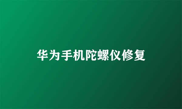 华为手机陀螺仪修复