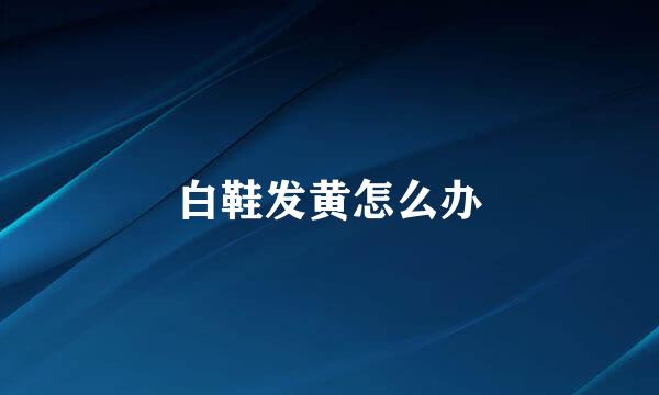 白鞋发黄怎么办