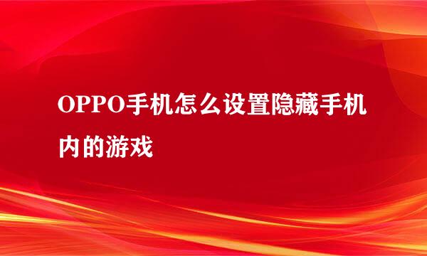 OPPO手机怎么设置隐藏手机内的游戏