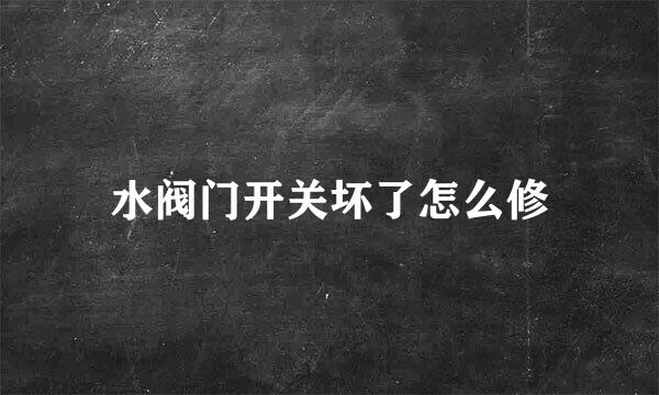 水阀门开关坏了怎么修