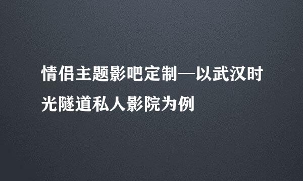 情侣主题影吧定制─以武汉时光隧道私人影院为例