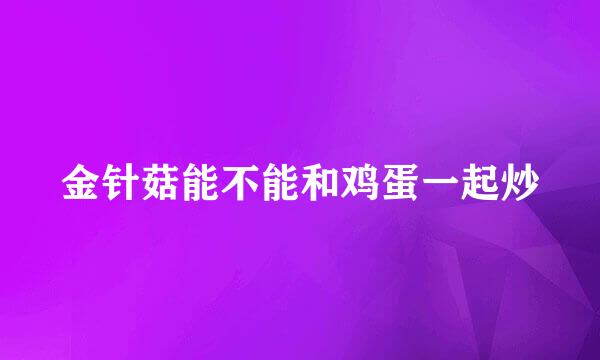 金针菇能不能和鸡蛋一起炒
