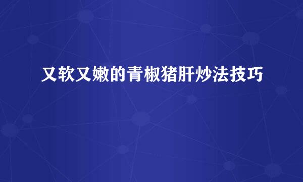 又软又嫩的青椒猪肝炒法技巧