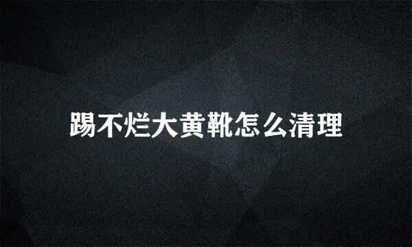 踢不烂大黄靴怎么清理