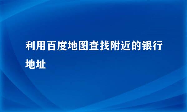 利用百度地图查找附近的银行地址