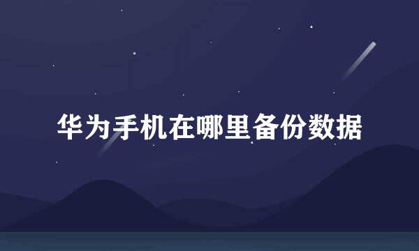 华为手机在哪里备份数据