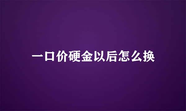 一口价硬金以后怎么换