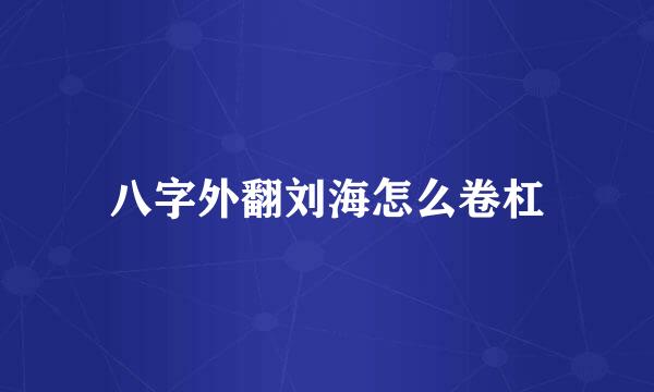 八字外翻刘海怎么卷杠