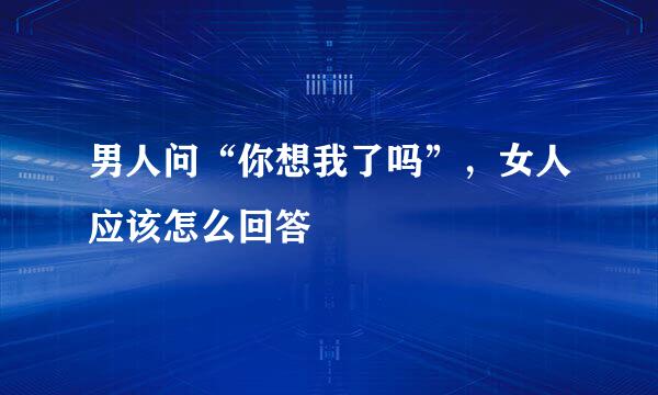 男人问“你想我了吗”,女人应该怎么回答