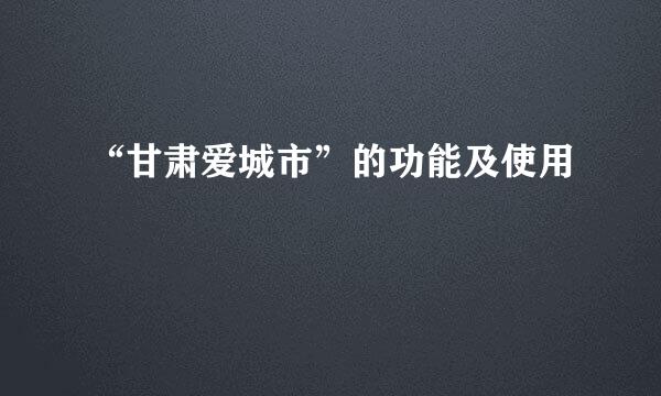 “甘肃爱城市”的功能及使用