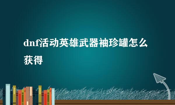 dnf活动英雄武器袖珍罐怎么获得