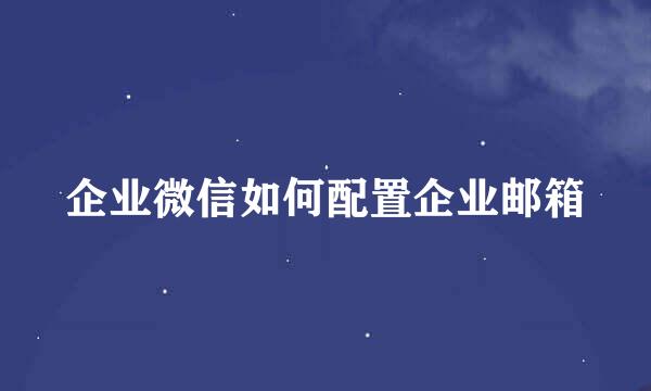 企业微信如何配置企业邮箱