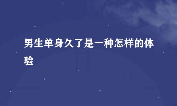 男生单身久了是一种怎样的体验