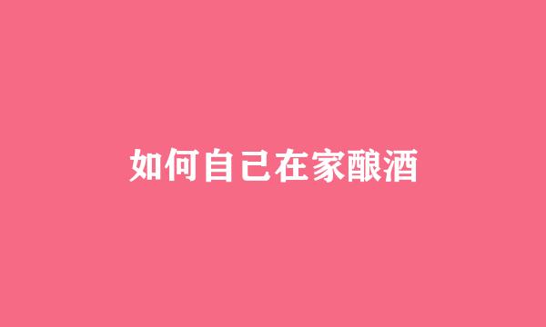 如何自己在家酿酒