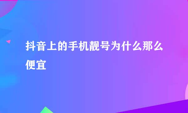抖音上的手机靓号为什么那么便宜
