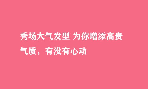 秀场大气发型 为你增添高贵气质,有没有心动