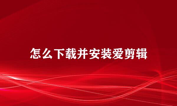 怎么下载并安装爱剪辑