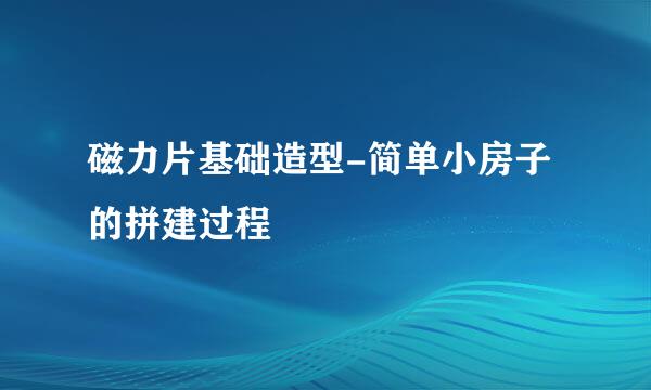 磁力片基础造型-简单小房子的拼建过程