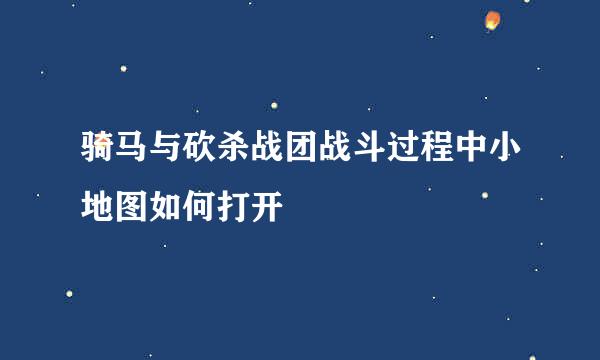 骑马与砍杀战团战斗过程中小地图如何打开