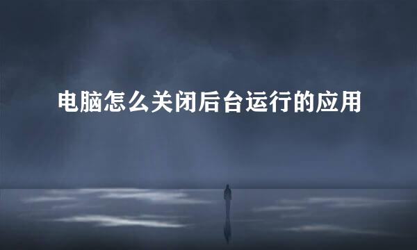 电脑怎么关闭后台运行的应用
