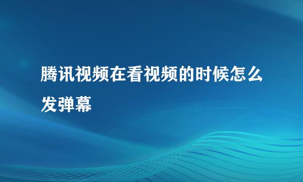 腾讯视频在看视频的时候怎么发弹幕