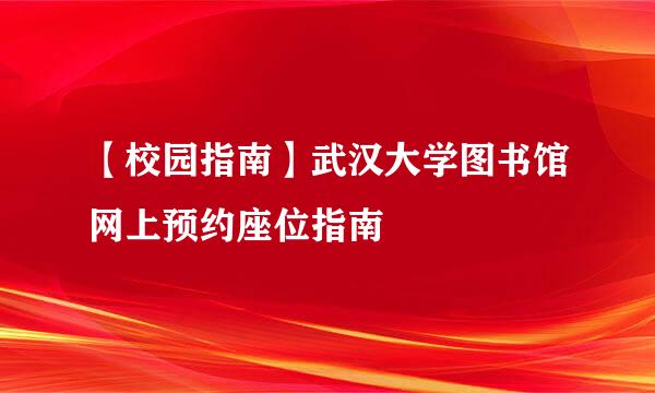 【校园指南】武汉大学图书馆网上预约座位指南