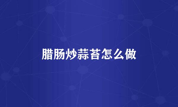 腊肠炒蒜苔怎么做