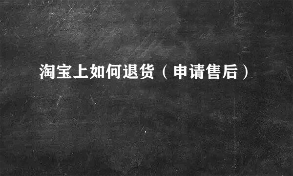 淘宝上如何退货（申请售后）