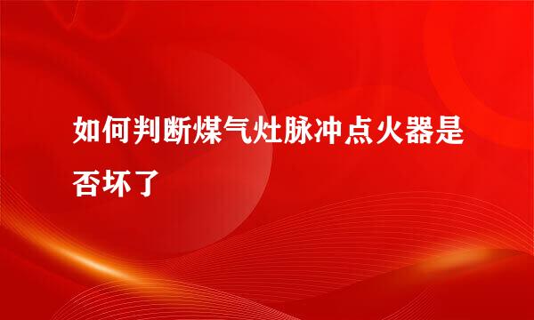 如何判断煤气灶脉冲点火器是否坏了