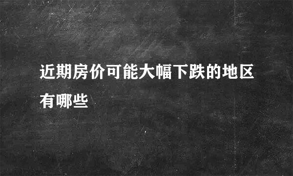 近期房价可能大幅下跌的地区有哪些
