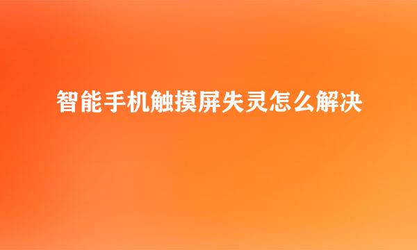 智能手机触摸屏失灵怎么解决
