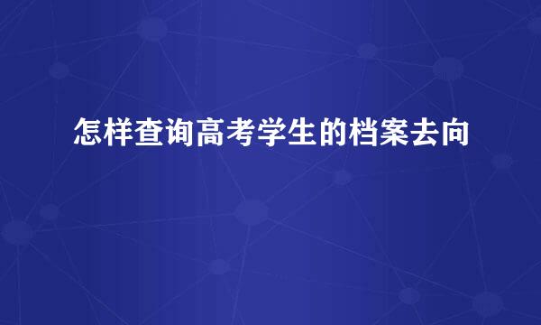 怎样查询高考学生的档案去向