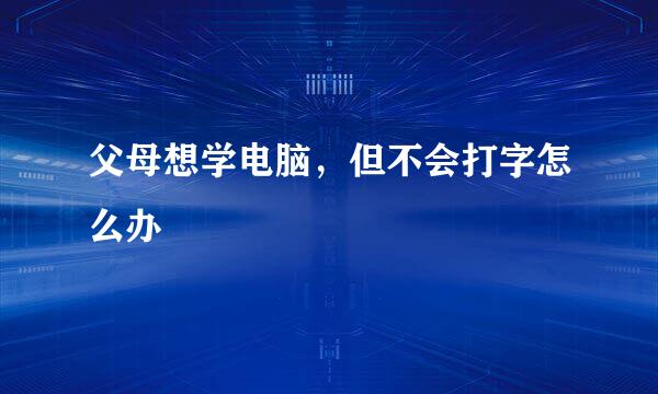 父母想学电脑，但不会打字怎么办