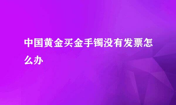 中国黄金买金手镯没有发票怎么办