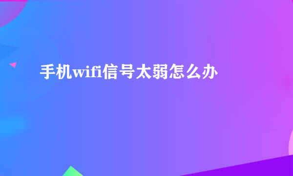 手机wifi信号太弱怎么办