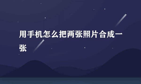 用手机怎么把两张照片合成一张