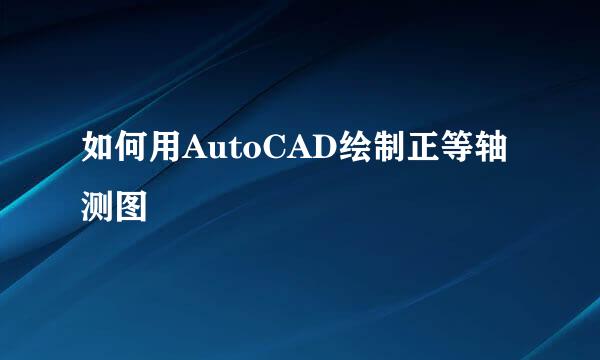 如何用AutoCAD绘制正等轴测图