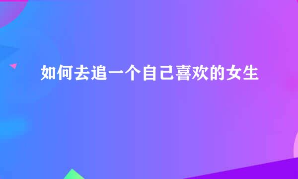 如何去追一个自己喜欢的女生