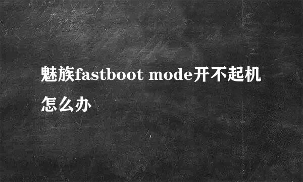 魅族fastboot mode开不起机怎么办