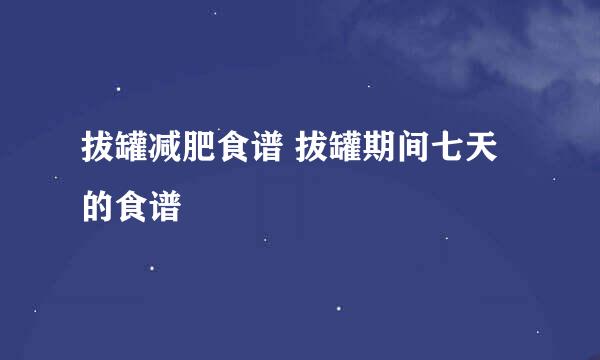 拔罐减肥食谱 拔罐期间七天的食谱