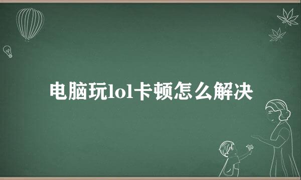 电脑玩lol卡顿怎么解决